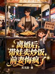 离婚后，带娃卖炒饭，前妻悔疯了章节列表